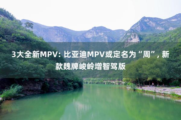 3大全新MPV: 比亚迪MPV或定名为“周”, 新款魏牌峻岭增智驾版