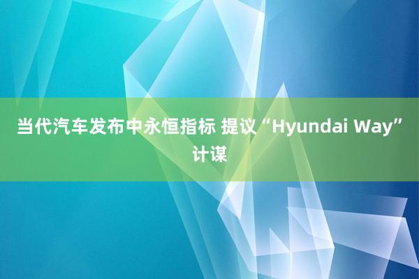 当代汽车发布中永恒指标 提议“Hyundai Way”计谋