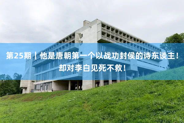 第25期｜他是唐朝第一个以战功封侯的诗东谈主！却对李白见死不救！