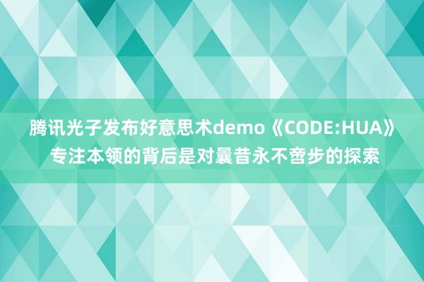 腾讯光子发布好意思术demo《CODE:HUA》 专注本领的背后是对曩昔永不啻步的探索