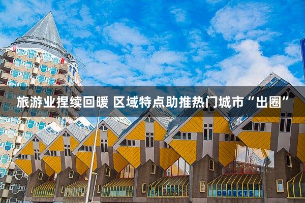 旅游业捏续回暖 区域特点助推热门城市“出圈”