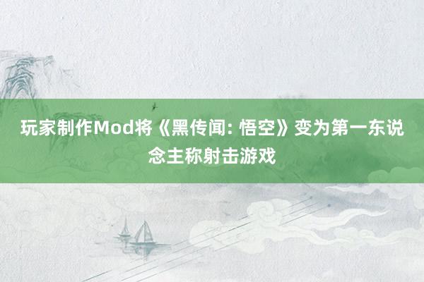 玩家制作Mod将《黑传闻: 悟空》变为第一东说念主称射击游戏