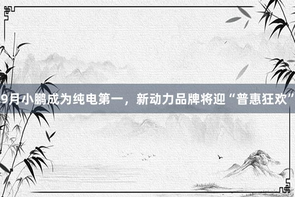 9月小鹏成为纯电第一，新动力品牌将迎“普惠狂欢”