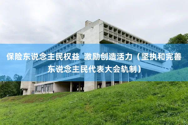 保险东说念主民权益  激励创造活力（坚执和完善东说念主民代表大会轨制）