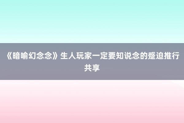 《暗喻幻念念》生人玩家一定要知说念的蹙迫推行共享