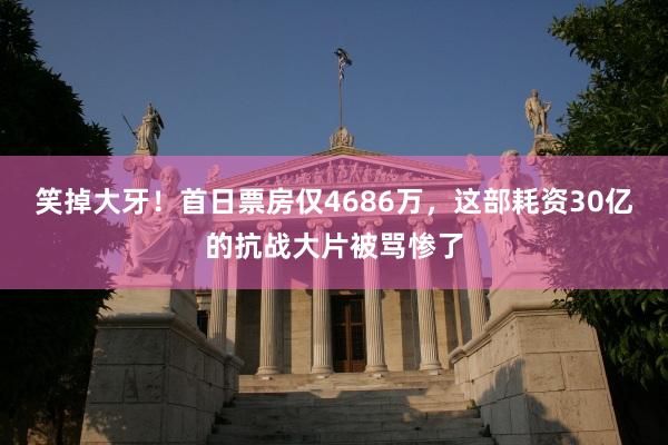 笑掉大牙！首日票房仅4686万，这部耗资30亿的抗战大片被骂惨了