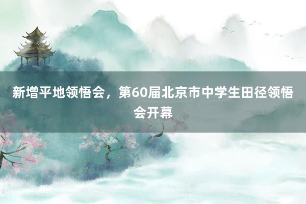 新增平地领悟会，第60届北京市中学生田径领悟会开幕