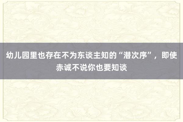 幼儿园里也存在不为东谈主知的“潜次序”，即使赤诚不说你也要知谈