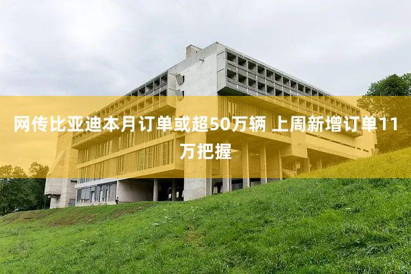 网传比亚迪本月订单或超50万辆 上周新增订单11万把握