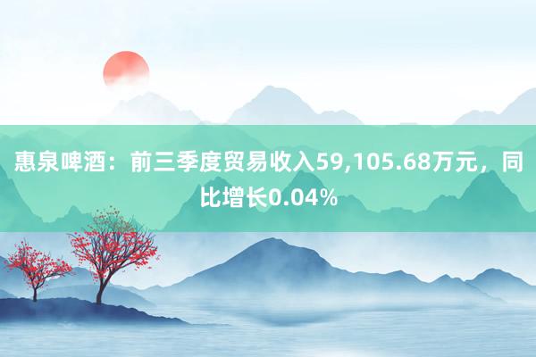 惠泉啤酒：前三季度贸易收入59,105.68万元，同比增长0.04%