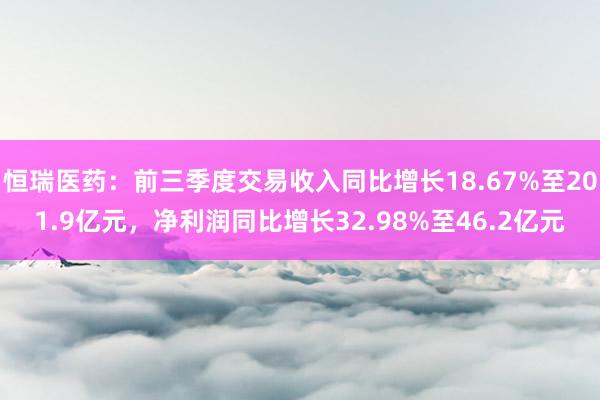 恒瑞医药：前三季度交易收入同比增长18.67%至201.9亿元，净利润同比增长32.98%至46.2亿元