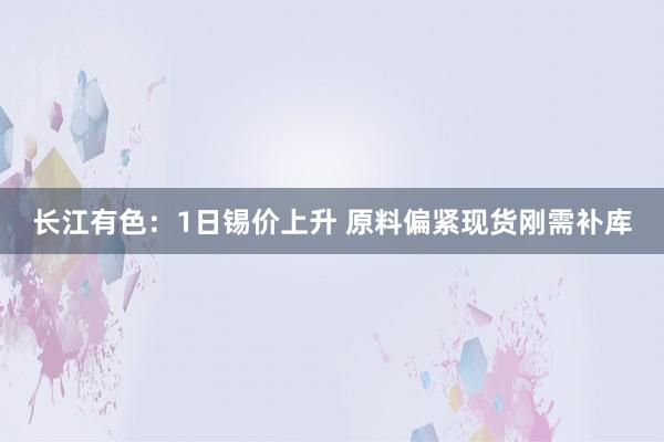 长江有色：1日锡价上升 原料偏紧现货刚需补库