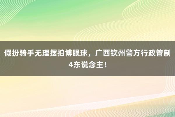 假扮骑手无理摆拍博眼球，广西钦州警方行政管制4东说念主！