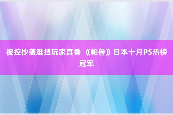 被控抄袭难挡玩家真香 《帕鲁》日本十月PS热榜冠军