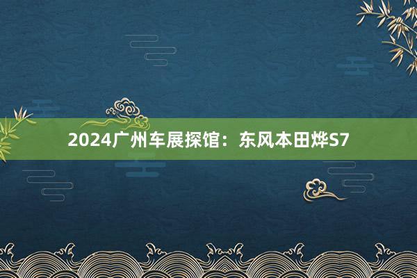 2024广州车展探馆：东风本田烨S7