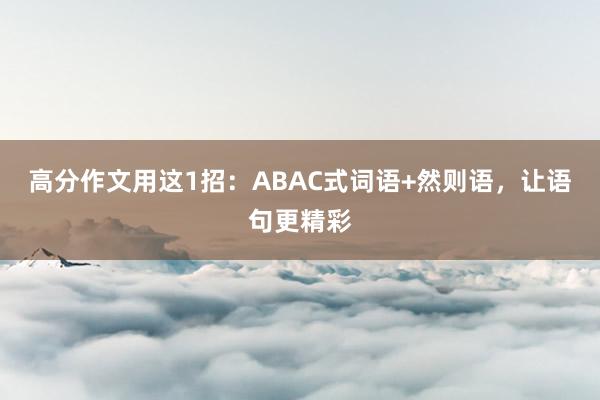 高分作文用这1招：ABAC式词语+然则语，让语句更精彩