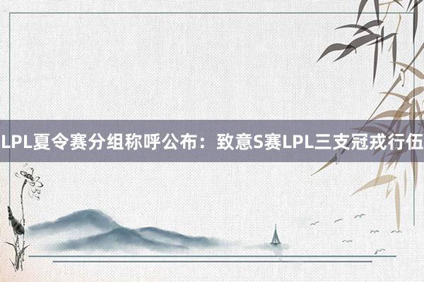 LPL夏令赛分组称呼公布：致意S赛LPL三支冠戎行伍