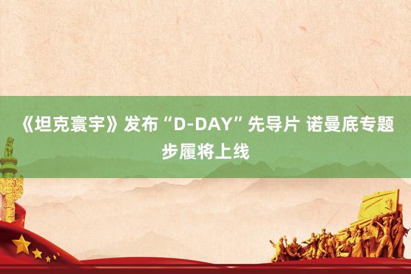 《坦克寰宇》发布“D-DAY”先导片 诺曼底专题步履将上线