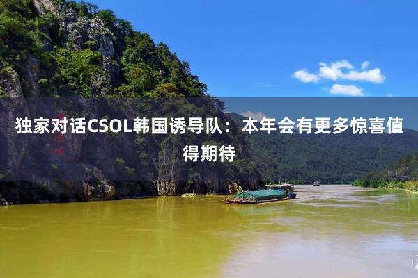 独家对话CSOL韩国诱导队：本年会有更多惊喜值得期待